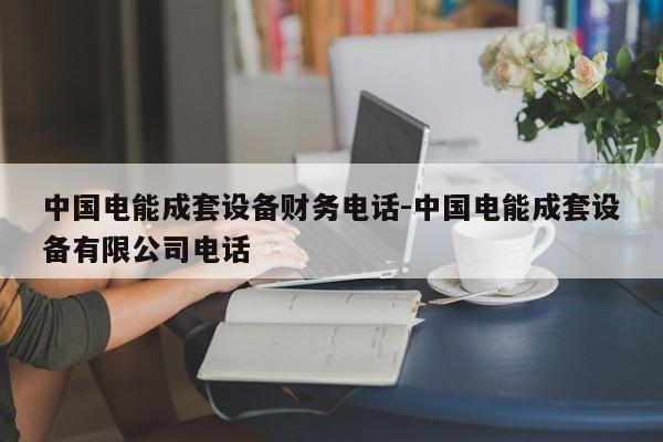 中国电能成套设备财务电话-中国电能成套设备有限公司电话
